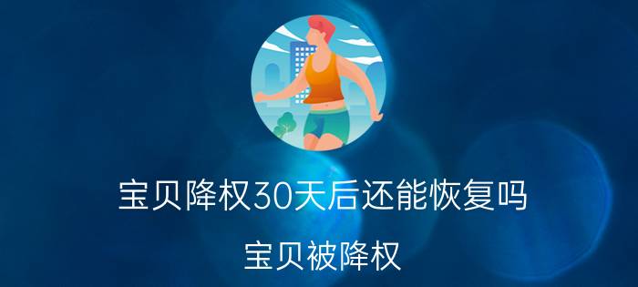 宝贝降权30天后还能恢复吗 宝贝被降权。删除了重新上传就可以了吗？